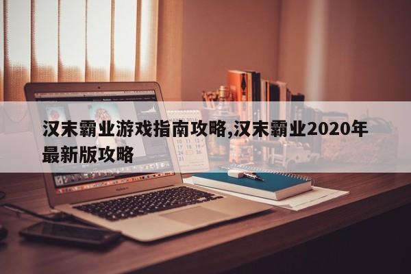 汉末霸业游戏指南攻略,汉末霸业2020年最新版攻略