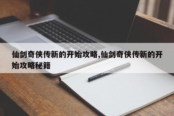 仙剑奇侠传新的开始攻略,仙剑奇侠传新的开始攻略秘籍