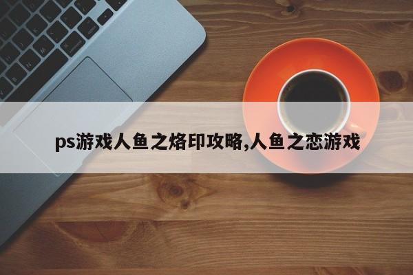 ps游戏人鱼之烙印攻略,人鱼之恋游戏