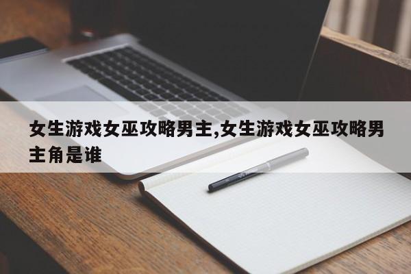 女生游戏女巫攻略男主,女生游戏女巫攻略男主角是谁