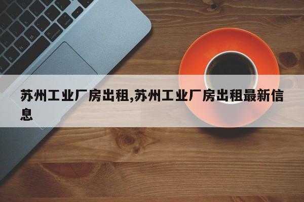 苏州工业厂房出租,苏州工业厂房出租最新信息