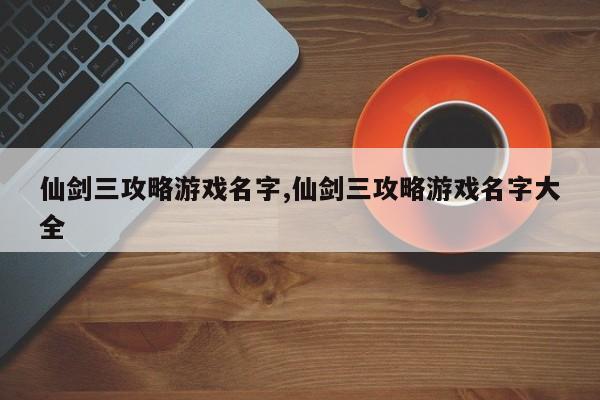 仙剑三攻略游戏名字,仙剑三攻略游戏名字大全