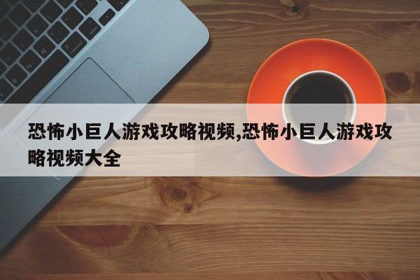 恐怖小巨人游戏攻略视频,恐怖小巨人游戏攻略视频大全