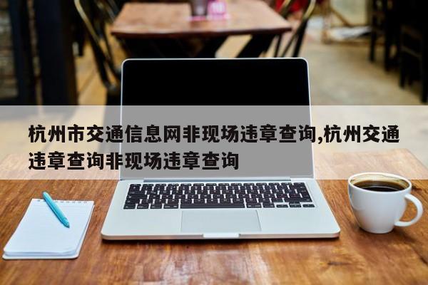 杭州市交通信息网非现场违章查询,杭州交通违章查询非现场违章查询