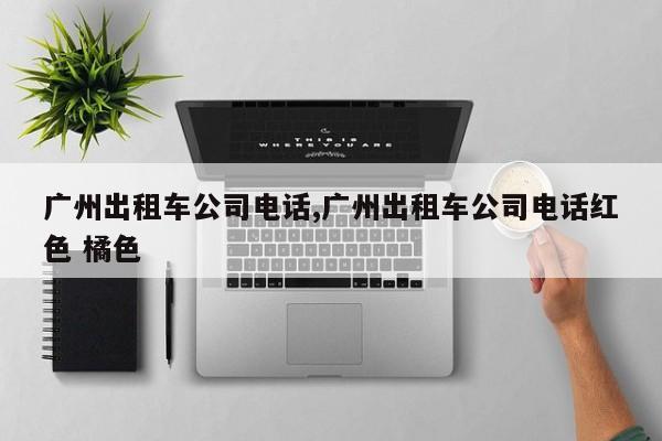 广州出租车公司电话,广州出租车公司电话红色 橘色