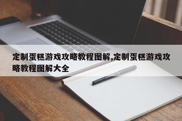 定制蛋糕游戏攻略教程图解,定制蛋糕游戏攻略教程图解大全