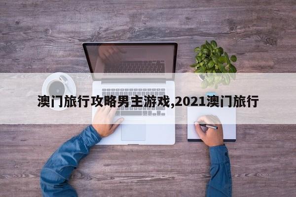 澳门旅行攻略男主游戏,2021澳门旅行