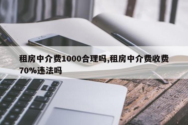 租房中介费1000合理吗,租房中介费收费70%违法吗