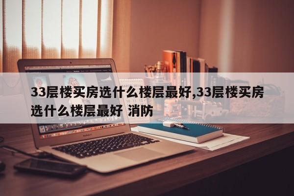 33层楼买房选什么楼层最好,33层楼买房选什么楼层最好 消防