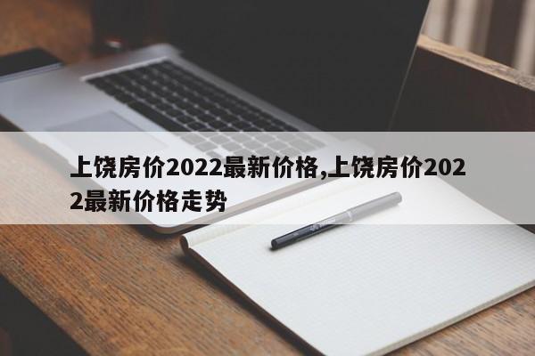 上饶房价2022最新价格,上饶房价2022最新价格走势