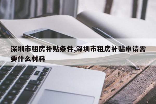 深圳市租房补贴条件,深圳市租房补贴申请需要什么材料