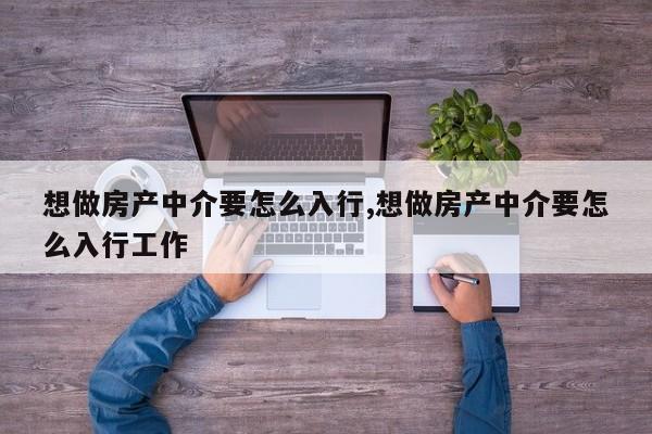 想做房产中介要怎么入行,想做房产中介要怎么入行工作