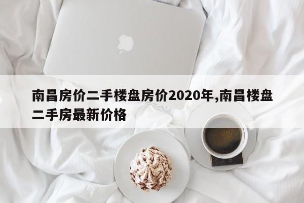 南昌房价二手楼盘房价2020年,南昌楼盘二手房最新价格