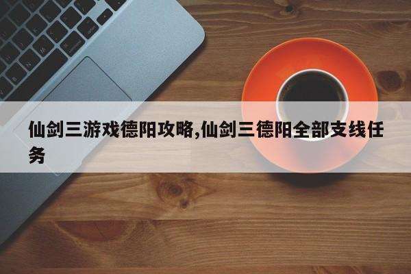 仙剑三游戏德阳攻略,仙剑三德阳全部支线任务