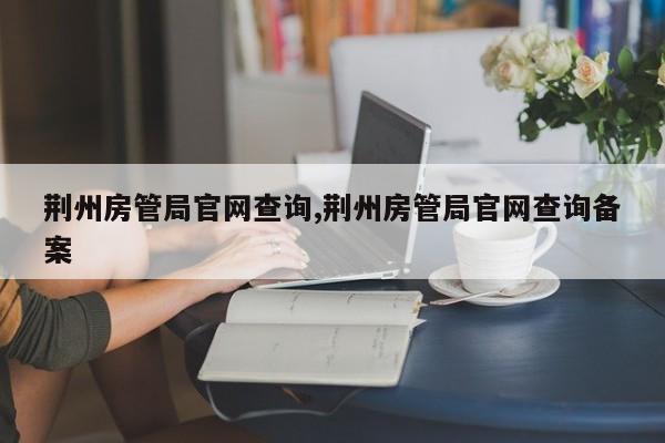 荆州房管局官网查询,荆州房管局官网查询备案