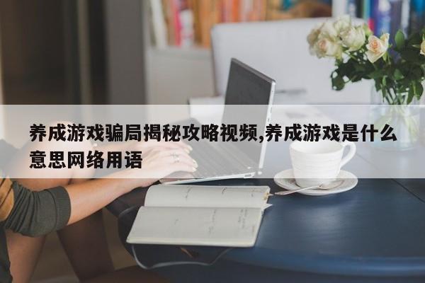 养成游戏骗局揭秘攻略视频,养成游戏是什么意思网络用语