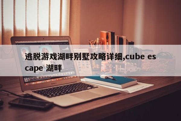 逃脱游戏湖畔别墅攻略详细,cube escape 湖畔