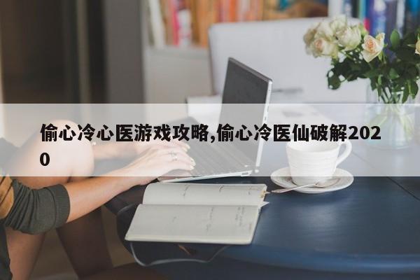 偷心冷心医游戏攻略,偷心冷医仙破解2020