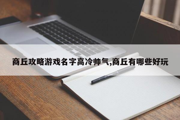 商丘攻略游戏名字高冷帅气,商丘有哪些好玩