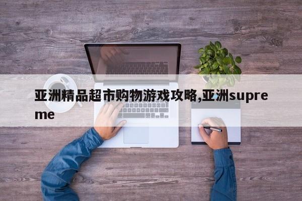 亚洲精品超市购物游戏攻略,亚洲supreme