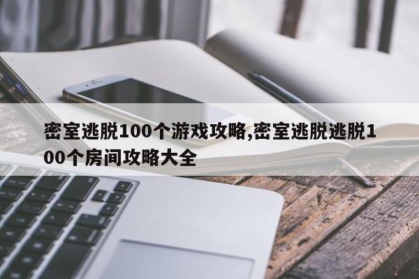 密室逃脱100个游戏攻略,密室逃脱逃脱100个房间攻略大全