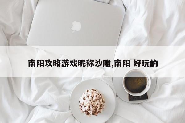 南阳攻略游戏昵称沙雕,南阳 好玩的