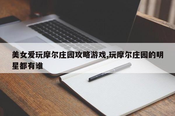 美女爱玩摩尔庄园攻略游戏,玩摩尔庄园的明星都有谁