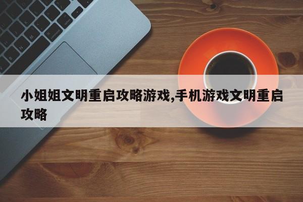 小姐姐文明重启攻略游戏,手机游戏文明重启攻略