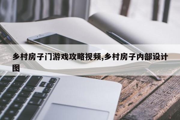 乡村房子门游戏攻略视频,乡村房子内部设计图