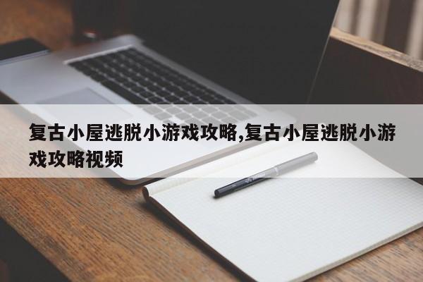 复古小屋逃脱小游戏攻略,复古小屋逃脱小游戏攻略视频