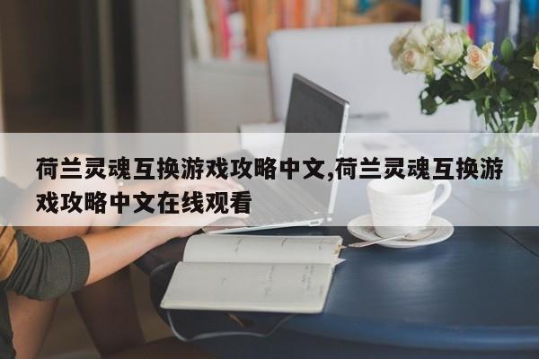 荷兰灵魂互换游戏攻略中文,荷兰灵魂互换游戏攻略中文在线观看