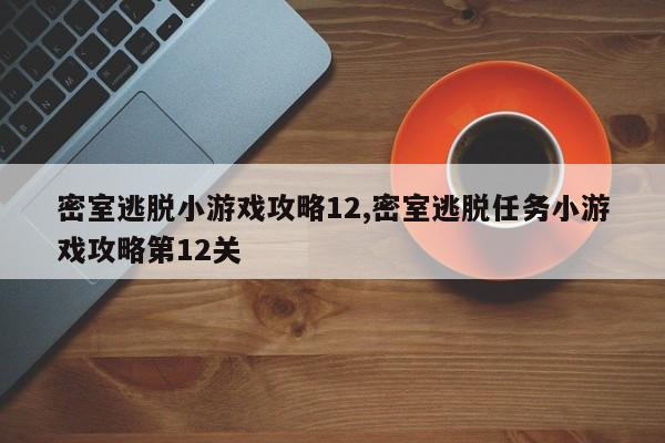 密室逃脱小游戏攻略12,密室逃脱任务小游戏攻略第12关