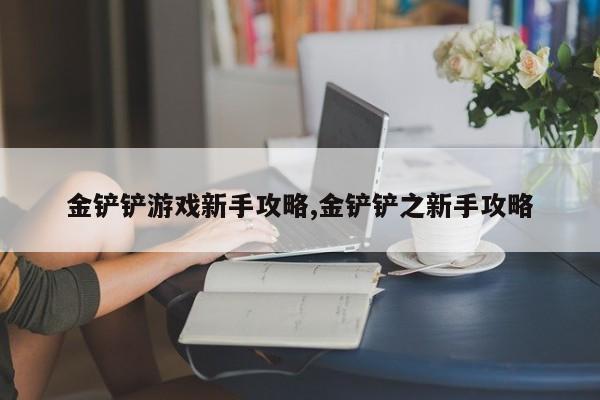 金铲铲游戏新手攻略,金铲铲之新手攻略