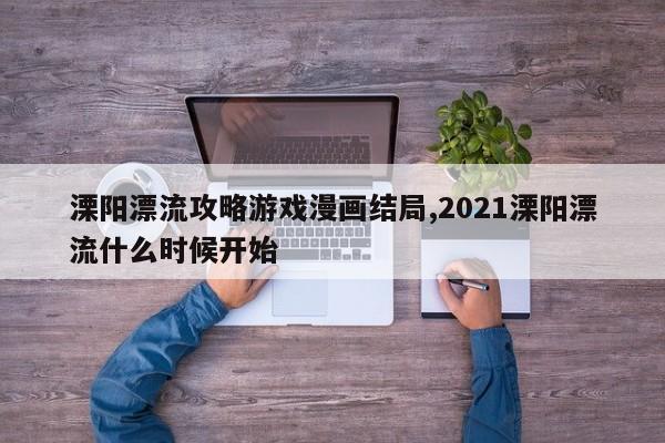 溧阳漂流攻略游戏漫画结局,2021溧阳漂流什么时候开始