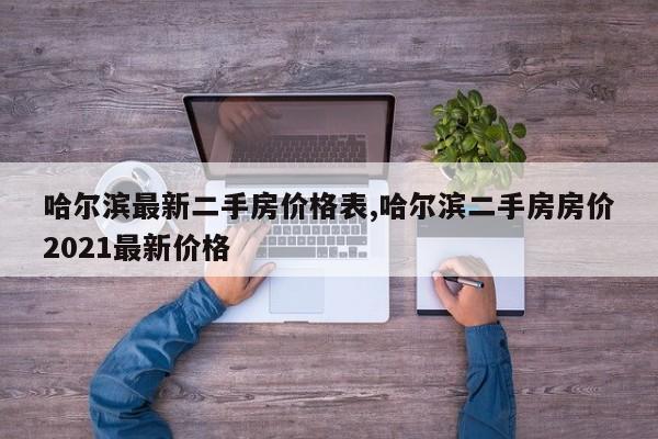 哈尔滨最新二手房价格表,哈尔滨二手房房价2021最新价格