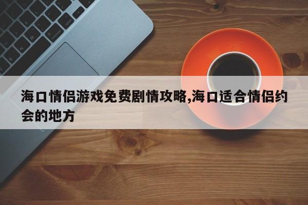 海口情侣游戏免费剧情攻略,海口适合情侣约会的地方