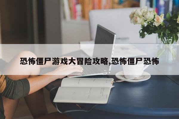 恐怖僵尸游戏大冒险攻略,恐怖僵尸恐怖