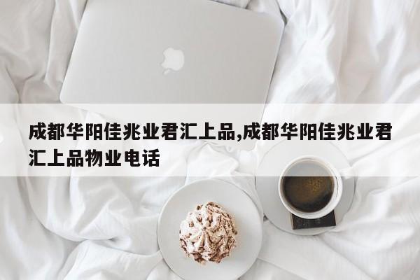 成都华阳佳兆业君汇上品,成都华阳佳兆业君汇上品物业电话