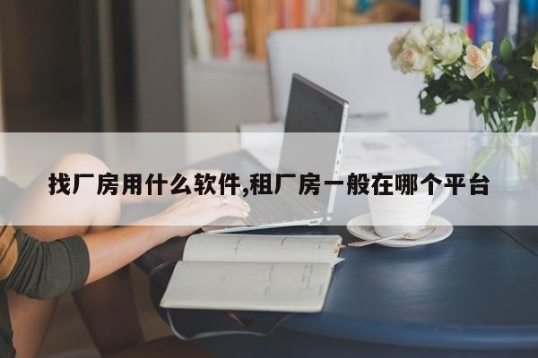 找厂房用什么软件,租厂房一般在哪个平台