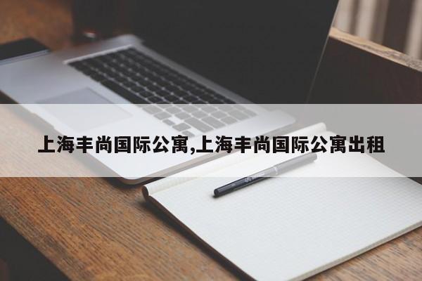 上海丰尚国际公寓,上海丰尚国际公寓出租