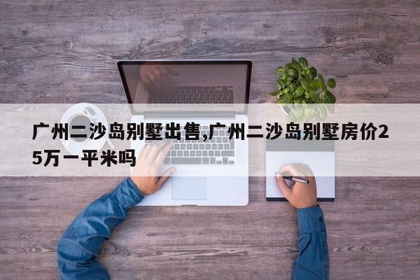 广州二沙岛别墅出售,广州二沙岛别墅房价25万一平米吗