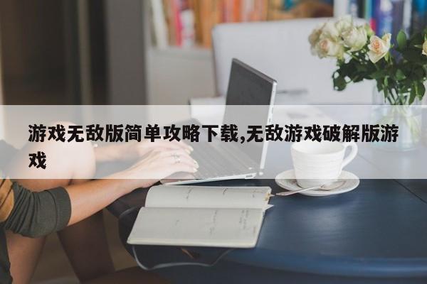 游戏无敌版简单攻略下载,无敌游戏破解版游戏