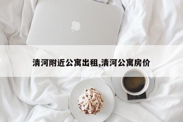 清河附近公寓出租,清河公寓房价