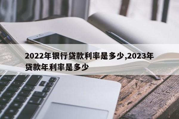 2022年银行贷款利率是多少,2023年贷款年利率是多少