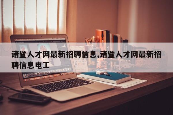 诸暨人才网最新招聘信息,诸暨人才网最新招聘信息电工