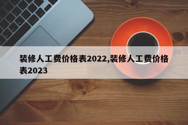 装修人工费价格表2022,装修人工费价格表2023