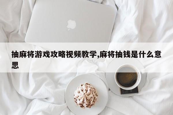 抽麻将游戏攻略视频教学,麻将抽钱是什么意思