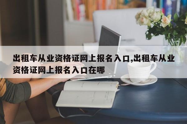 出租车从业资格证网上报名入口,出租车从业资格证网上报名入口在哪