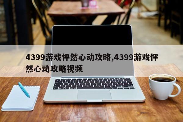 4399游戏怦然心动攻略,4399游戏怦然心动攻略视频