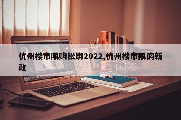 杭州楼市限购松绑2022,杭州楼市限购新政